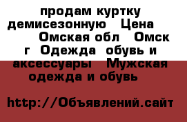 продам куртку демисезонную › Цена ­ 1 400 - Омская обл., Омск г. Одежда, обувь и аксессуары » Мужская одежда и обувь   